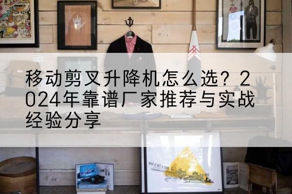 霍邱升降平台厂家推荐-移动剪叉升降机怎么选？2024年靠谱厂家推荐与实战经验分享
