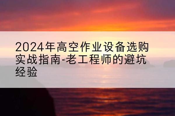 霍邱高空作业升降机厂家推荐-2024年高空作业设备选购实战指南-老工程师的避坑经验