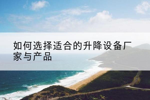 霍邱电动升降平台厂家-如何选择适合的升降设备厂家与产品
