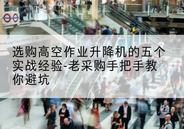 霍邱高空作业升降机厂家-选购高空作业升降机的五个实战经验-老采购手把手教你避坑