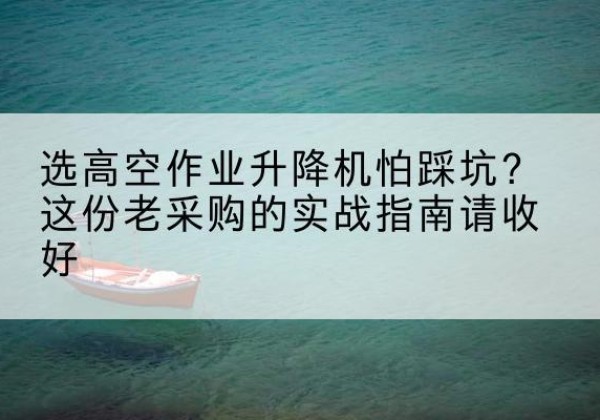 霍邱高空作业升降机厂家推荐-选高空作业升降机怕踩坑？这份老采购的实战指南请收好