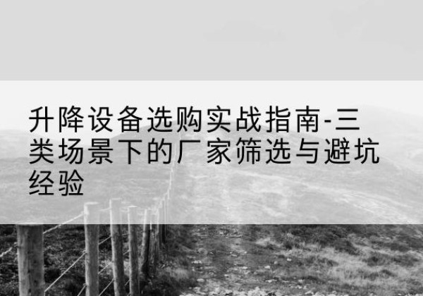 霍邱移动式升降机厂家推荐-升降设备选购实战指南-三类场景下的厂家筛选与避坑经验