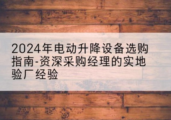 霍邱电动剪叉升降平台厂家-2024年电动升降设备选购指南-资深采购经理的实地验厂经验