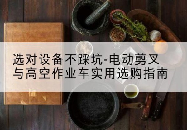 霍邱电动剪叉升降平台怎么选-选对设备不踩坑-电动剪叉与高空作业车实用选购指南
