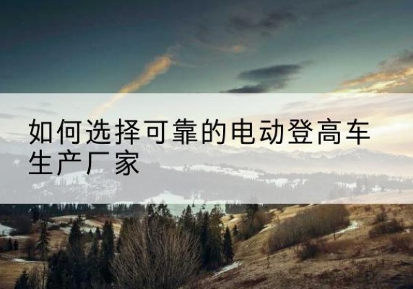 霍邱电动登高车厂家-如何选择可靠的电动登高车生产厂家
