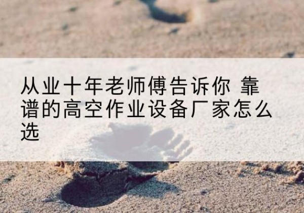 霍邱高空作业升降机厂家推荐-从业十年老师傅告诉你 靠谱的高空作业设备厂家怎么选