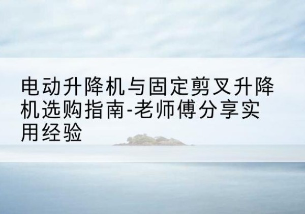 霍邱电动升降机怎么选-电动升降机与固定剪叉升降机选购指南-老师傅分享实用经验