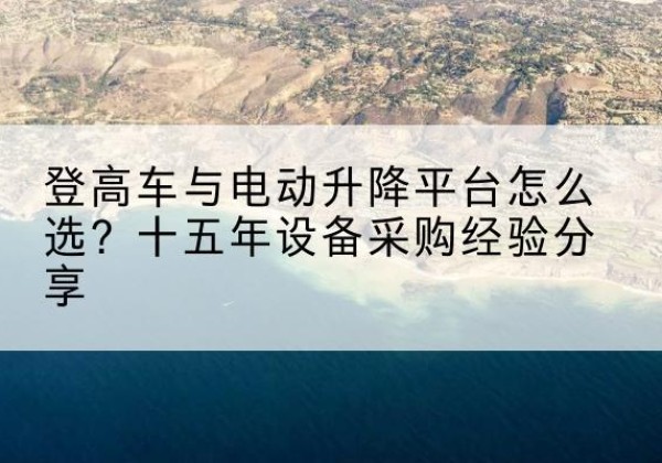 霍邱登高车厂家厂家-登高车与电动升降平台怎么选？十五年设备采购经验分享
