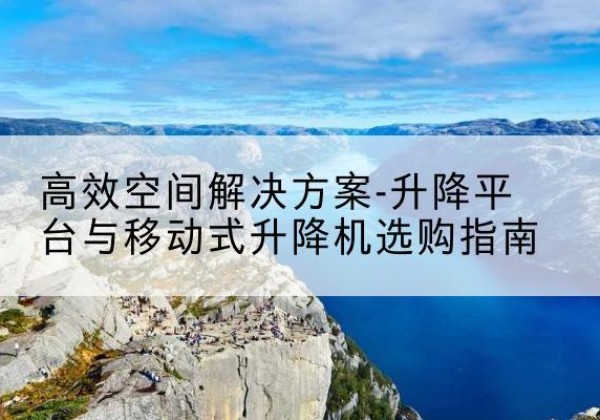 霍邱升降平台厂家-*空间解决方案-升降平台与移动式升降机选购指南