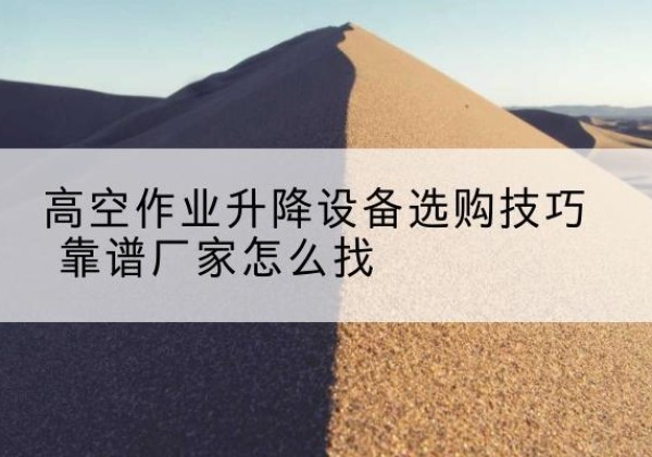 霍邱电动升降平台厂家推荐-高空作业升降设备选购技巧 靠谱厂家怎么找