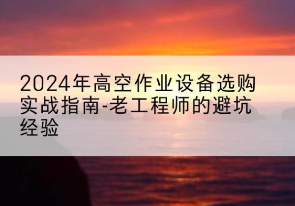 霍邱高空作业升降机厂家推荐-2024年高空作业设备选购实战指南-老工程师的避坑经验