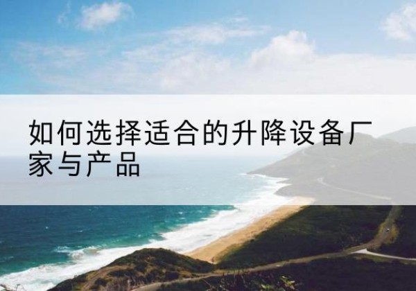 霍邱电动升降平台厂家-如何选择适合的升降设备厂家与产品