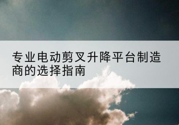 霍邱电动剪叉升降平台厂家-专业电动剪叉升降平台制造商的选择指南